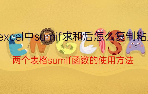 excel中sumif求和后怎么复制粘贴 两个表格sumif函数的使用方法？